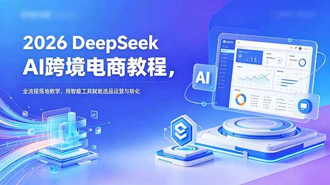 (6.09)2026 DeepSeek AI跨境电商教程，全流程落地教学，用智能工具赋能选品运营与转化