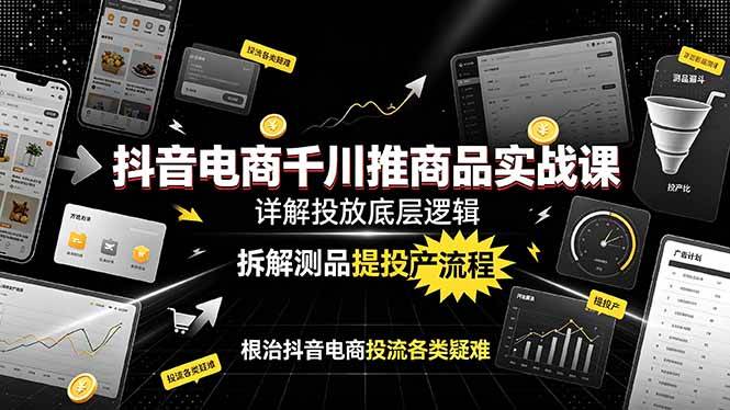 (7.04)抖音电商千川推商品实战课：详解投放底层逻辑，拆解测品提投产流程，根治抖音电商投流各类疑难
