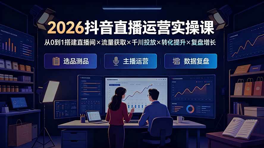 (7.15)2026抖音直播运营实操课：从0到1搭建直播间×流量获取×千川投放×转化提升×复盘增长，系统掌握完整闭环