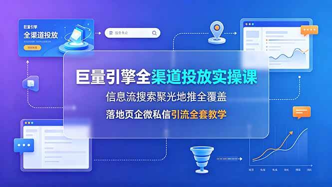 (7.05)巨量引擎全渠道投放实操课，信息流搜索聚光地推全覆盖，落地页企微私信引流全套教学